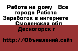 Работа на дому - Все города Работа » Заработок в интернете   . Смоленская обл.,Десногорск г.